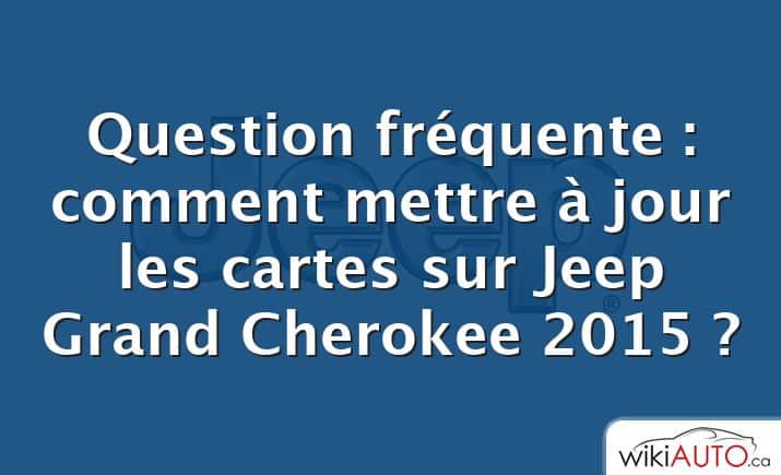 Question fréquente : comment mettre à jour les cartes sur Jeep Grand Cherokee 2015 ?