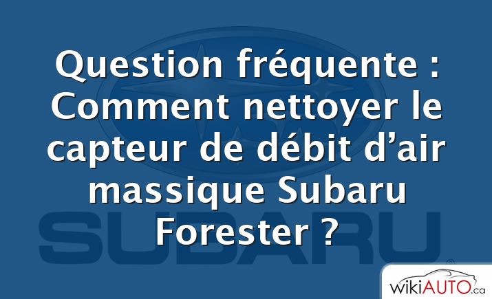 Question fréquente : Comment nettoyer le capteur de débit d’air massique Subaru Forester ?