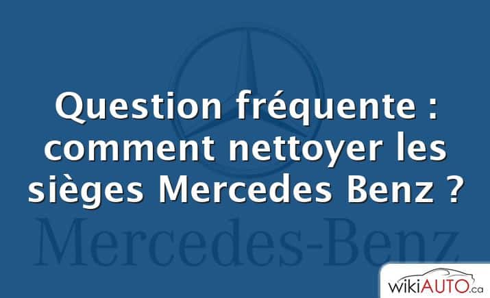 Question fréquente : comment nettoyer les sièges Mercedes Benz ?