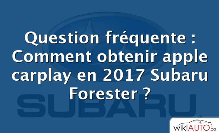 Question fréquente : Comment obtenir apple carplay en 2017 Subaru Forester ?