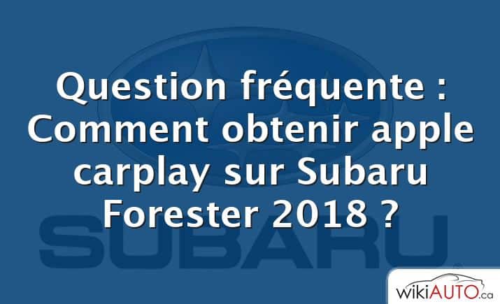 Question fréquente : Comment obtenir apple carplay sur Subaru Forester 2018 ?