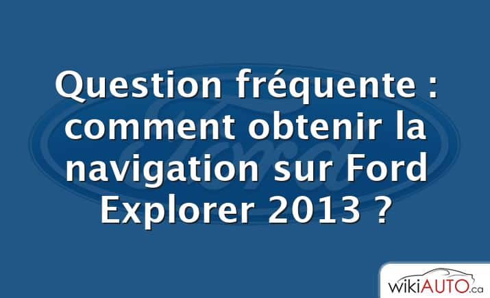 Question fréquente : comment obtenir la navigation sur Ford Explorer 2013 ?
