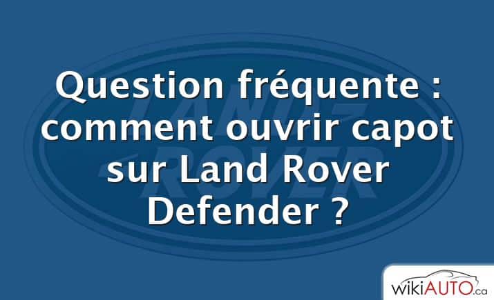 Question fréquente : comment ouvrir capot sur Land Rover Defender ?