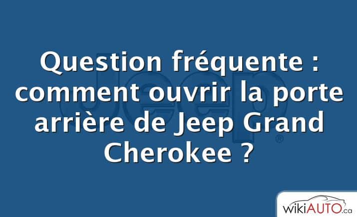 Question fréquente : comment ouvrir la porte arrière de Jeep Grand Cherokee ?