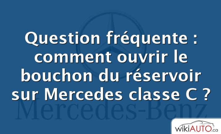 Question fréquente : comment ouvrir le bouchon du réservoir sur Mercedes classe C ?