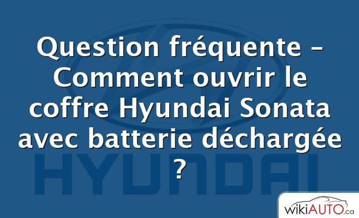 Question fréquente – Comment ouvrir le coffre Hyundai Sonata avec batterie déchargée ?