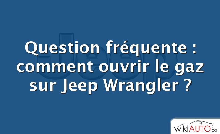 Question fréquente : comment ouvrir le gaz sur Jeep Wrangler ?