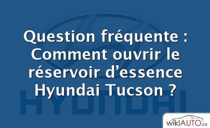 Question fréquente : Comment ouvrir le réservoir d’essence Hyundai Tucson ?