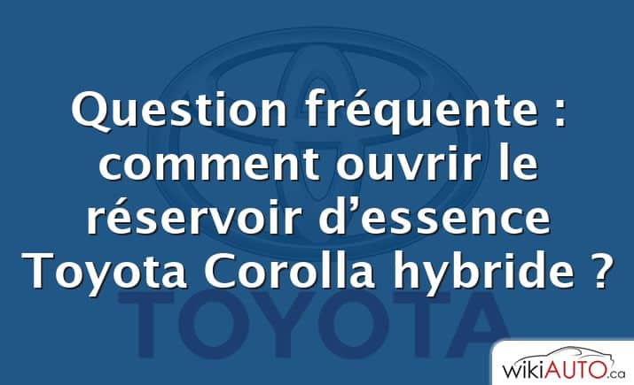 Question fréquente : comment ouvrir le réservoir d’essence Toyota Corolla hybride ?