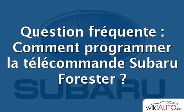 Question fréquente : Comment programmer la télécommande Subaru Forester ?