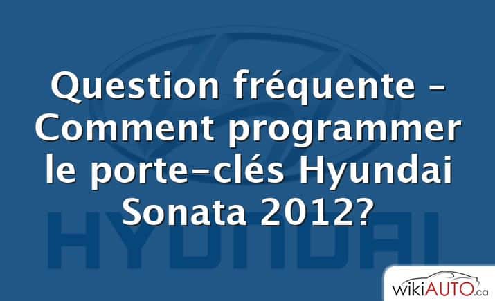 Question fréquente – Comment programmer le porte-clés Hyundai Sonata 2012?
