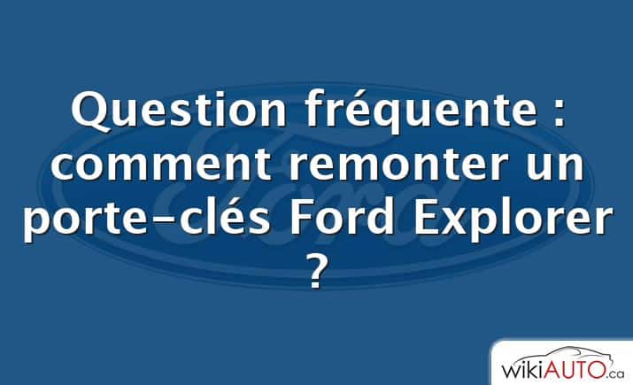 Question fréquente : comment remonter un porte-clés Ford Explorer ?