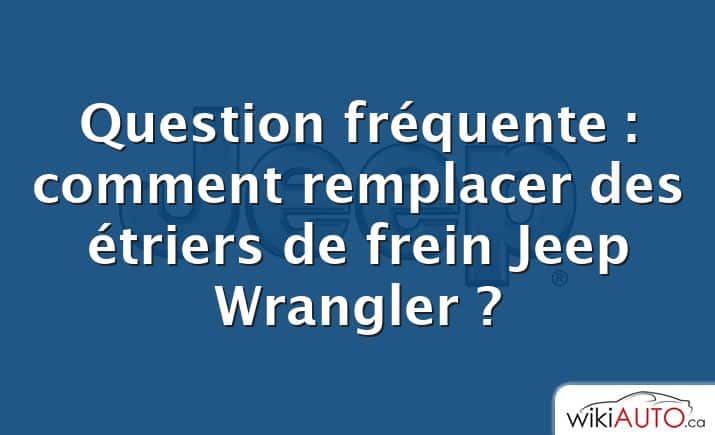 Question fréquente : comment remplacer des étriers de frein Jeep Wrangler ?