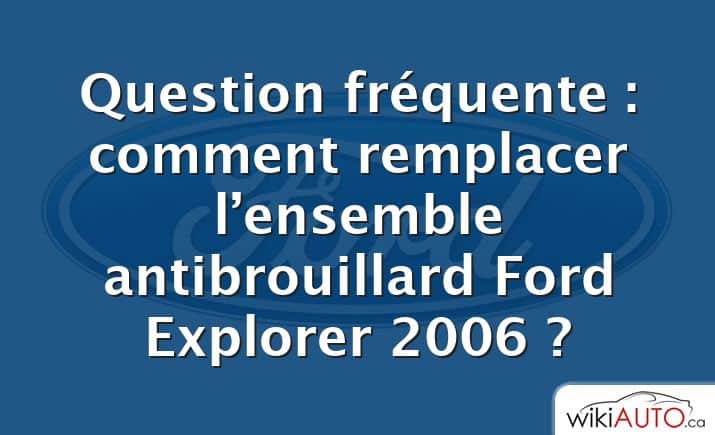 Question fréquente : comment remplacer l’ensemble antibrouillard Ford Explorer 2006 ?