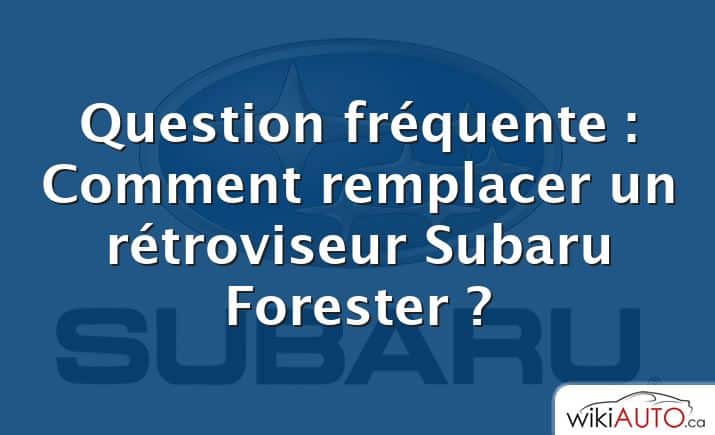 Question fréquente : Comment remplacer un rétroviseur Subaru Forester ?