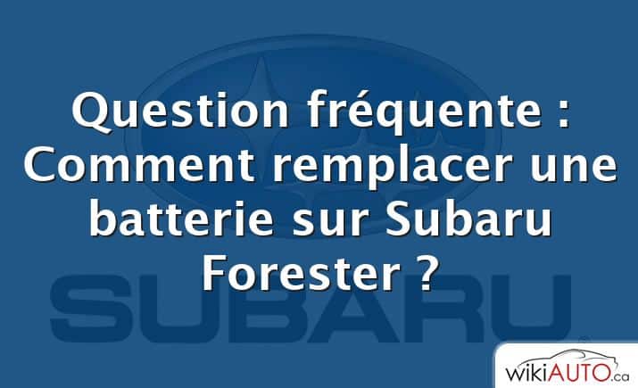 Question fréquente : Comment remplacer une batterie sur Subaru Forester ?