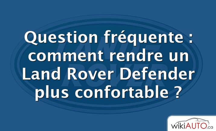 Question fréquente : comment rendre un Land Rover Defender plus confortable ?