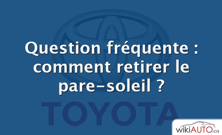 Question fréquente : comment retirer le pare-soleil ?