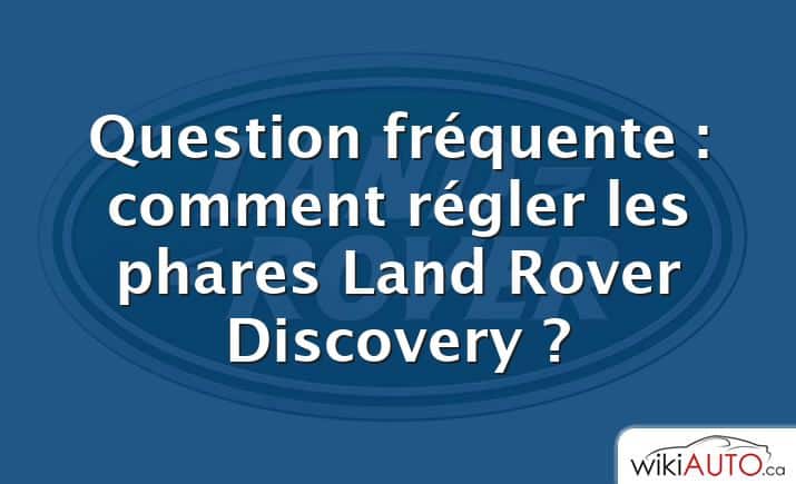 Question fréquente : comment régler les phares Land Rover Discovery ?