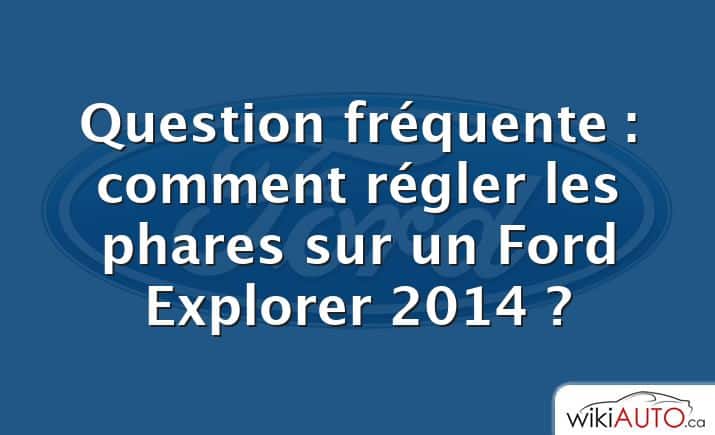 Question fréquente : comment régler les phares sur un Ford Explorer 2014 ?