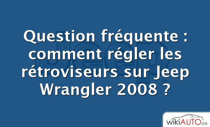 Question fréquente : comment régler les rétroviseurs sur Jeep Wrangler 2008 ?