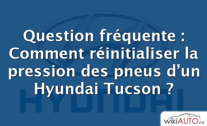 Question fréquente : Comment réinitialiser la pression des pneus d’un Hyundai Tucson ?