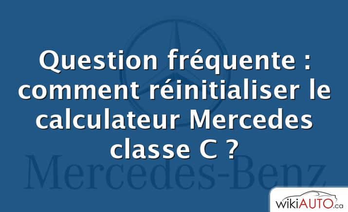 Question fréquente : comment réinitialiser le calculateur Mercedes classe C ?
