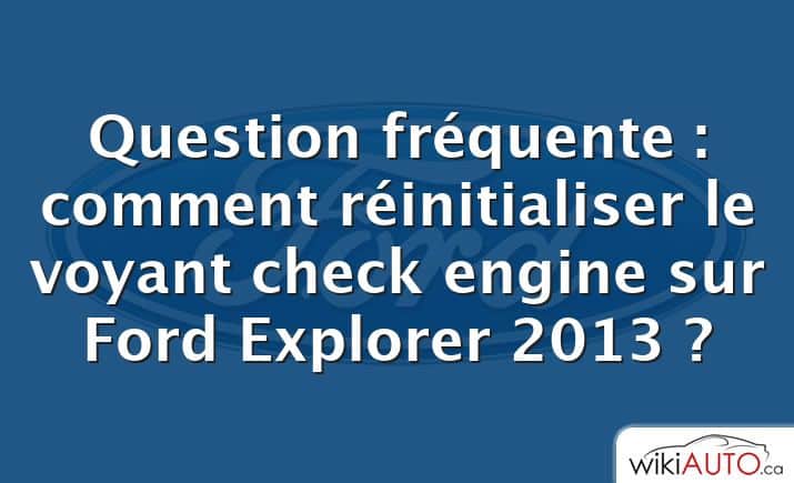 Question fréquente : comment réinitialiser le voyant check engine sur Ford Explorer 2013 ?