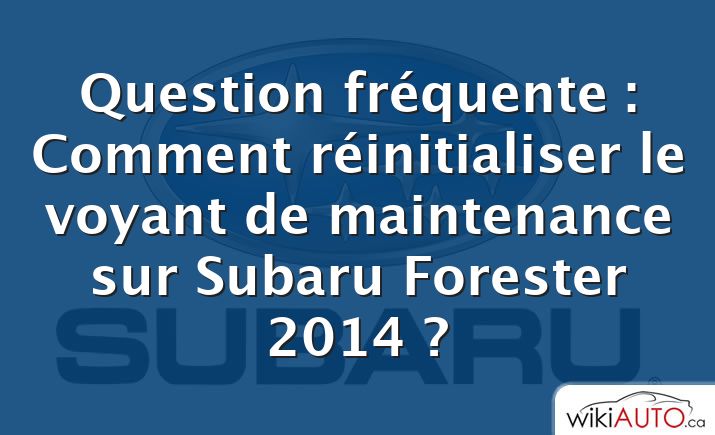 Question fréquente : Comment réinitialiser le voyant de maintenance sur Subaru Forester 2014 ?
