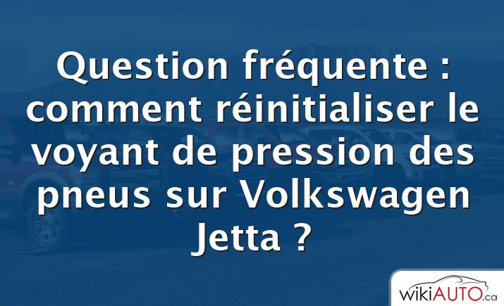 Question fréquente : comment réinitialiser le voyant de pression des pneus sur Volkswagen Jetta ?