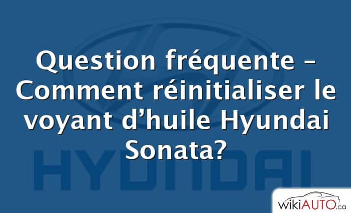 Question fréquente – Comment réinitialiser le voyant d’huile Hyundai Sonata?