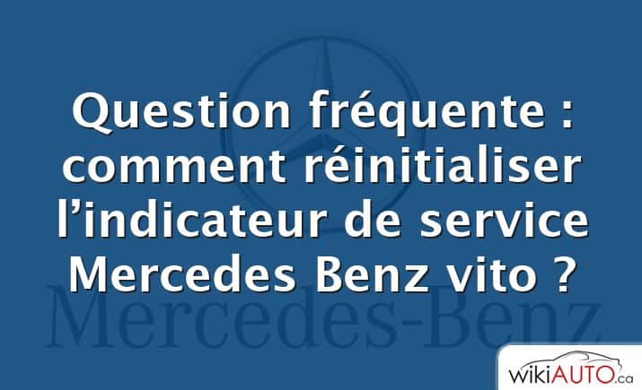 Question fréquente : comment réinitialiser l’indicateur de service Mercedes Benz vito ?