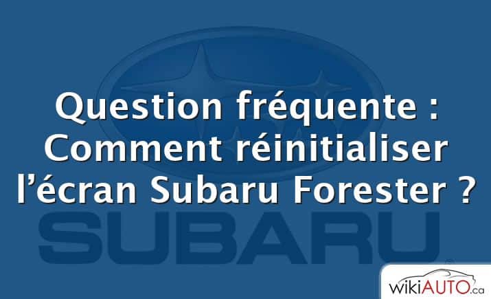 Question fréquente : Comment réinitialiser l’écran Subaru Forester ?