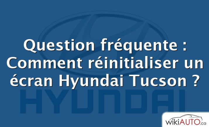 Question fréquente : Comment réinitialiser un écran Hyundai Tucson ?