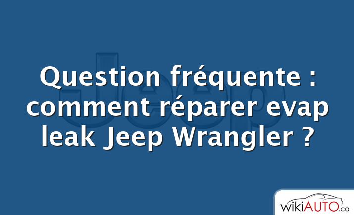 Question fréquente : comment réparer evap leak Jeep Wrangler ?