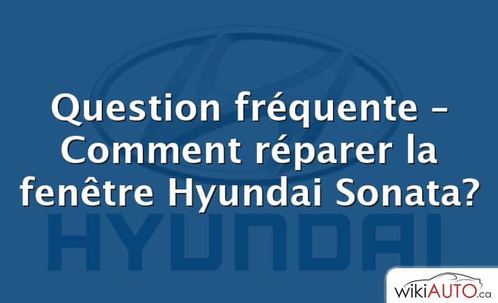 Question fréquente – Comment réparer la fenêtre Hyundai Sonata?