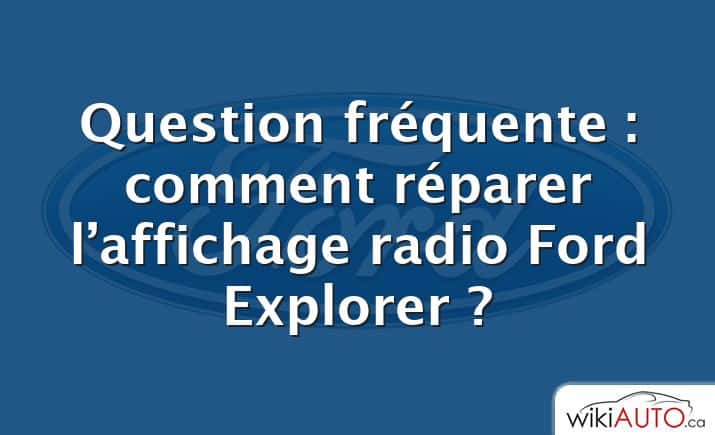 Question fréquente : comment réparer l’affichage radio Ford Explorer ?