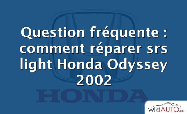 Question fréquente : comment réparer srs light Honda Odyssey 2002