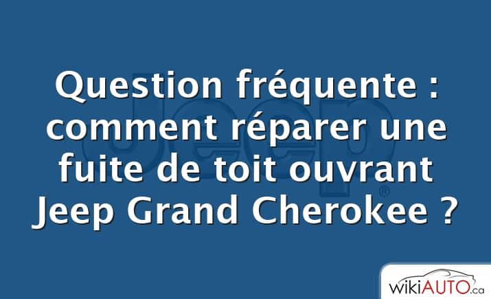 Question fréquente : comment réparer une fuite de toit ouvrant Jeep Grand Cherokee ?