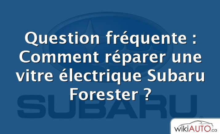 Question fréquente : Comment réparer une vitre électrique Subaru Forester ?