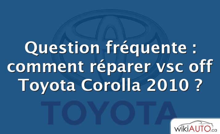 Question fréquente : comment réparer vsc off Toyota Corolla 2010 ?