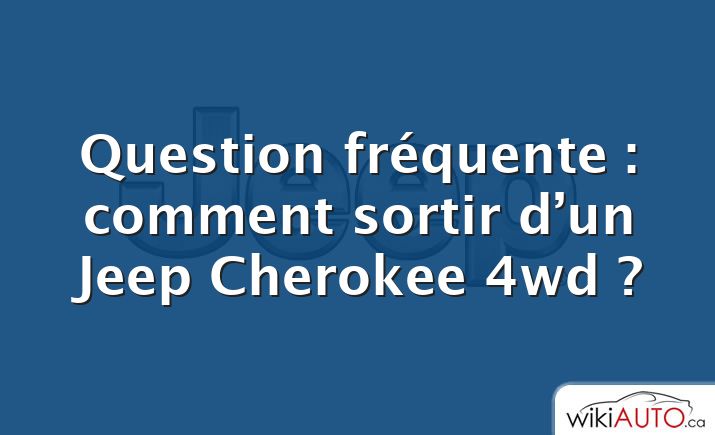 Question fréquente : comment sortir d’un Jeep Cherokee 4wd ?