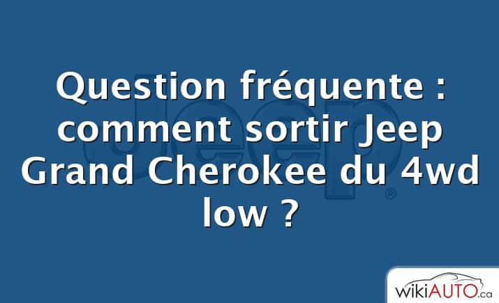 Question fréquente : comment sortir Jeep Grand Cherokee du 4wd low ?