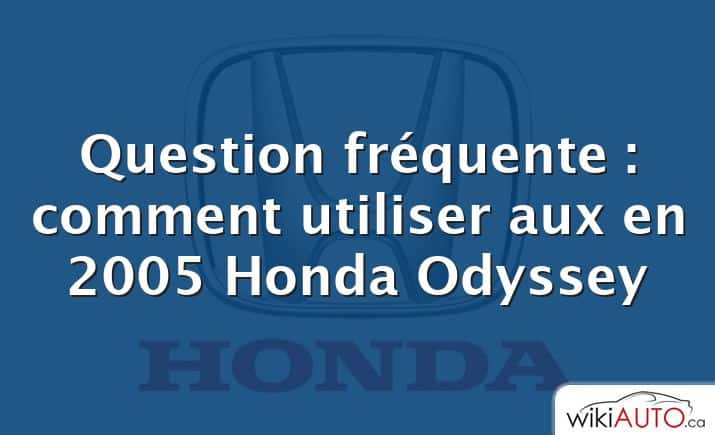 Question fréquente : comment utiliser aux en 2005 Honda Odyssey