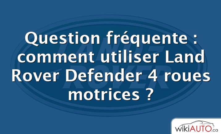 Question fréquente : comment utiliser Land Rover Defender 4 roues motrices ?