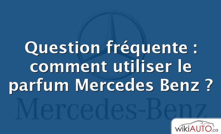 Question fréquente : comment utiliser le parfum Mercedes Benz ?