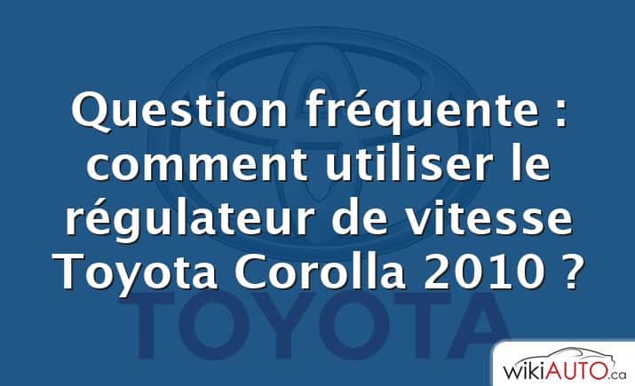 Question fréquente : comment utiliser le régulateur de vitesse Toyota Corolla 2010 ?