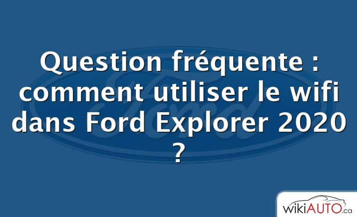 Question fréquente : comment utiliser le wifi dans Ford Explorer 2020 ?