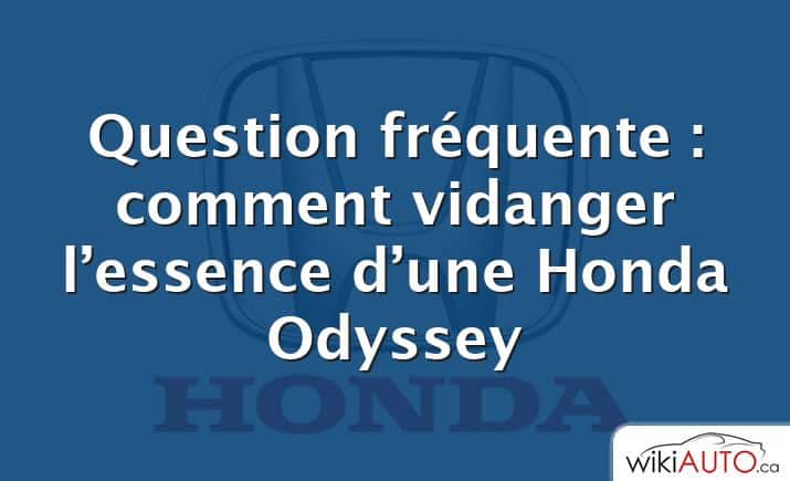 Question fréquente : comment vidanger l’essence d’une Honda Odyssey