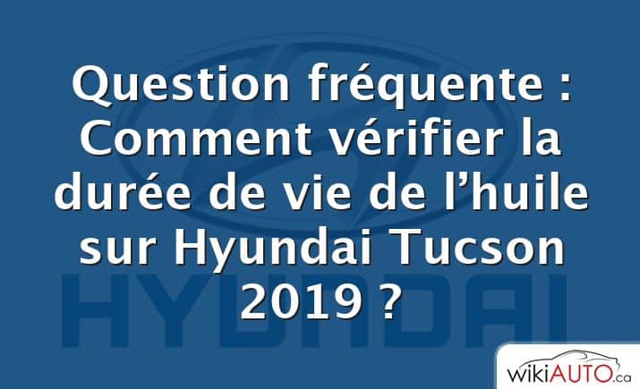 Question fréquente : Comment vérifier la durée de vie de l’huile sur Hyundai Tucson 2019 ?